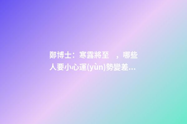 鄭博士：寒露將至，哪些人要小心運(yùn)勢變差？